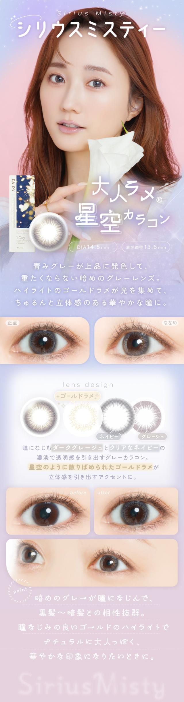 FAIRY 1DAY SHIMMERING SERIES フェアリーワンデーシマーリング（10枚入）:Sirius Misty（シリウスミスティー）大人ラメ? 星空カラコン DIA：14.5mm／着色直径：13.6mm 特徴 暗めのグレーが瞳になじんで、黒髪〜暗髪との相性抜群。瞳なじみの良いゴールドのハイライトで、ナチュラルに大人っぽく、華やかな印象になりたいときに。