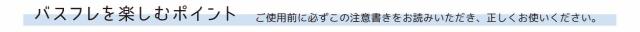バスフレグランスを楽しむポイント　ご使用前に必ずこの注意書きをお読みください。　正しくお使いください。