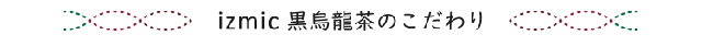 izmic黒烏龍茶のこだわり