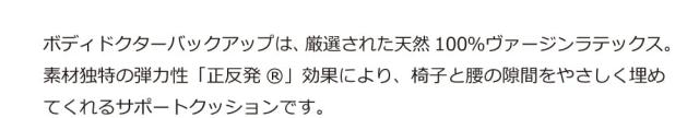 ボディドクターバックアップは、厳選された天然100%ヴァージンラテックス。素材独特の弾力性「正反発」効果により、椅子と腰の隙間をやさしく埋めてくれるサポートクッションです。