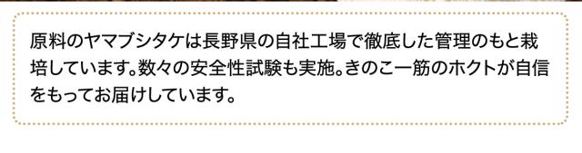 原料のヤマブシタケは長野県の自社工場で徹底した管理のもと栽培しています