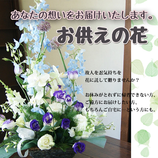 あなたの想いをお届けいたします。お供えの花。故人を忍気持ちを花に託して贈りませんか？お休みがとれずに帰省できない方、ご遠方にお届けしたい方、もちろんご自宅に…という方にも。