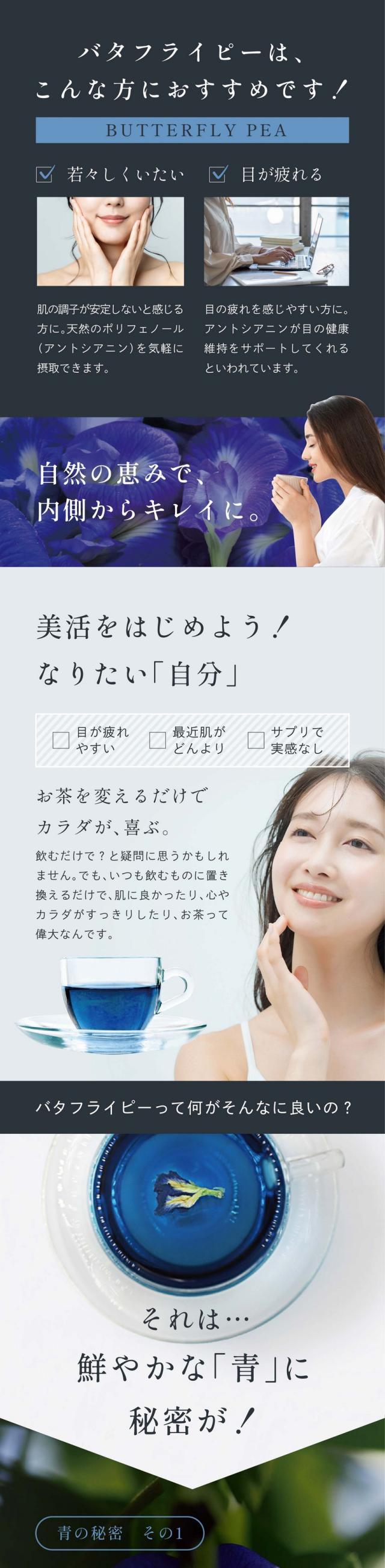 バタフライピーはこんな人におすすめです!若々しくいたい。肌の調子が安定しないと感じる方に。天然のポリフェノール(アントシアニン)を気軽に摂取できます。目が疲れる。目の疲れを冠易い方に。アントシアニンが目の健康維持をサポートしてくれるといわれています。自然の恵みで内側からキレイに。美活をはじめよう!なりたい「自分」。お茶を変えるだけでカラダが喜ぶ。飲むだけで?と疑問に思うかもしれません。でもいつも飲むものに置き換えるだけで肌に良かったり心がスッキリしたり、お茶って偉大なんです。バタフライピーって何がそんなに良いの?それは鮮やかな「青」に秘密が!青の秘密その1優れたポリフェノール特有のアントシアニン。鮮やかな青の正体はたっぷり含まれるアントシアニン色素。美容大国ではバタフライピーは日常的。ハーブティーにしてホットやアイスで飲むのはもちろん、髪を美しく保つシャンプーや石鹸などの化粧品にもよく使われています。だから届く!高い安定性。バタフライピー特有注目のテルナチン。バタフライピーのアントシアニンは、テルナチンという種類の特有成分。カラダに入っても壊れにくく、非常に高い安定性を持っています。青の秘密その2色の変化が美しい魔法のようなハーブ。バタフライピーの魅力は見た目の美しさ。レモンやライムなどを入れるだけで青から紫そしてピンクに変化する瞬間はまるで魔法のようです。これはアルカリ性のアントシアニンが酸性に反応しているから。SNSやお店でも大人気です。