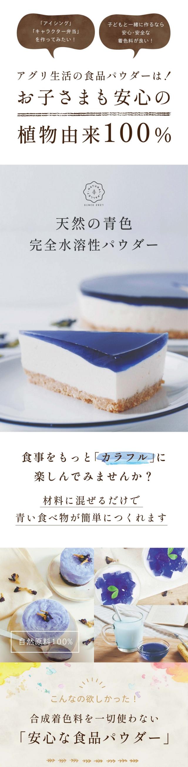 アイシング・キャラクター弁当を作ってみたい!子どもと一緒に作るなら安心安全な着色料が良い!アグリ生活の食品パウダーはお子さまも安心の植物由来100%/天然の青色/完全水溶性パウダー/合成着色料不使用/食事をもっとカラフルに楽しんでみませんか/材料に混ぜるだけで青色の食べ物が簡単につくれます/こんなの欲しかった!合成着色料を一切使わない安心な食品パウダー/自然原料だけでこんなに鮮やか!いろんなアレンジが楽しめます/vegan colors(ビ—ガンカラーズ)とは?/ビーガンカラーズは平均粒径10ミクロンと小さく分散しやすい食品パウダーです/他の原料と混ぜ合わせることで多彩な風味や彩りを表現できます/自然派にこだわったアグリ生活のオリジナルブランドです/美しい青色の天然原料はバタフライピー/自然原料100%/水にさっと溶ける青色の天然パウダー/バタフライピーエキスパウダー/バタフライピーというハーブから作られた100%植物性由来の食品パウダーです/水に溶けやすい完全水溶性のエキスパウダーです/ゼリーやドリンクに向いています/ほとんど無味・無臭のため味や香りの邪魔をしないアレンジしやすいパウダーです/着色料・香料は一切含まれておりません/バタフライピーってなに?/美容大国の美の源/天然の美容ハーブ/バタフライピーは東南アジア原産のマメ科の植物で青色の花弁が蝶に似ていることから英語でバタフライピーと呼ばれています/自然界では非常に珍しい青色のアントシアニン色素を含む花です/美容成分たっぷりのバタフライピーは美の源の花と呼ばれています/アグリ生活のバタフライピーはタイ・ラオスの提携農家で栽培/栽培期間中農薬・化学肥料不使用で生育/皆様に安心してご使用いただけるように原料からこだわって生産しています/国内の実験農業およびタイ・ラオスの農園では栽培期間中農薬と化学肥料を使用しておりません/一つ一つ丁寧に手摘みし自分たちの目で生育を確認しながらハーブ本来の自然の力を引き出し安心安全なハーブの栽培に努めています/日本の品質に合わせて自社で検査/厳選した原料は日本の品質に合わせて自社で検査しています/豊潤な大地から生み出された状態の良い植物を自社で検査・加工します/バタフライピー研究会社のアグリ生活は生産から製造まで一貫して管理しています/特殊な技術で鮮やかなハーブの色を保ちながら殺菌/青色の天然着色料は世界でも少なく現在青色の合成着色料が多くの食品に使われています/バタフライピー研究会社のアグリ生活は使いやすい食品パウダーを追求し安心安全にこだわり作りました/他社製品との比較/大腸菌が検出されると高温多湿の保管環境下では粉末内の菌数が増加する可能性も高く熱を加えない製品や保存食品への使用は推奨できません/アグリ生活の食品パウダーは植物の鮮やかな色を残しながら殺菌しているため非加熱の食品にも安心してご使用いただけます/チョコレートや焼き菓子にもそのまま混ぜて使用可能/天然ハーブの青いチーズケーキ/青い琥珀糖/青いホットミルク/青色パフェ/青いかき氷/青いクレープ/青いフラペチーノ