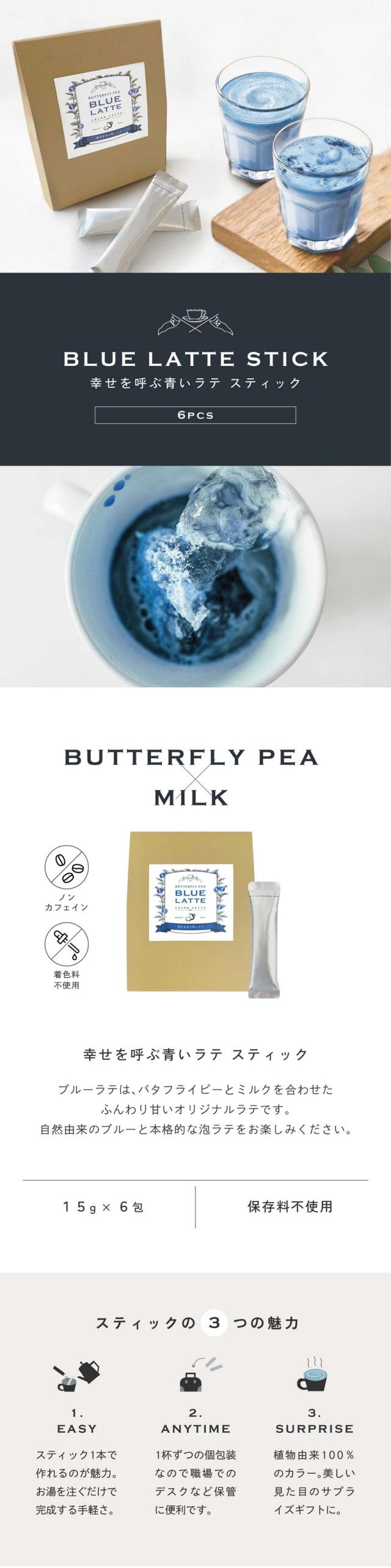 BLUE LATTE STICK 幸せを呼ぶ青いラテスティック/6pcs/BUTTERFLY PEA×MILK ブルーラテはバタフライピーとミルクを合わせたふんわり甘いオリジナルラテです。自然由来のブルーと本格的な泡ラテをお楽しみください。ノンカフェイン・着色料不使用/15g×6包/保存料不使用。スティックの3つの魅力/1.EASYスティック1本で作れるのが魅力。お湯を注ぐだけで完成する手軽さ。/2.ANYTIME1杯ずつの個包装なので職場でのデスクなど保管に便利です。/3.SURPRISE植物由来100％のカラー。美しい見た目のサプライズギフトに。