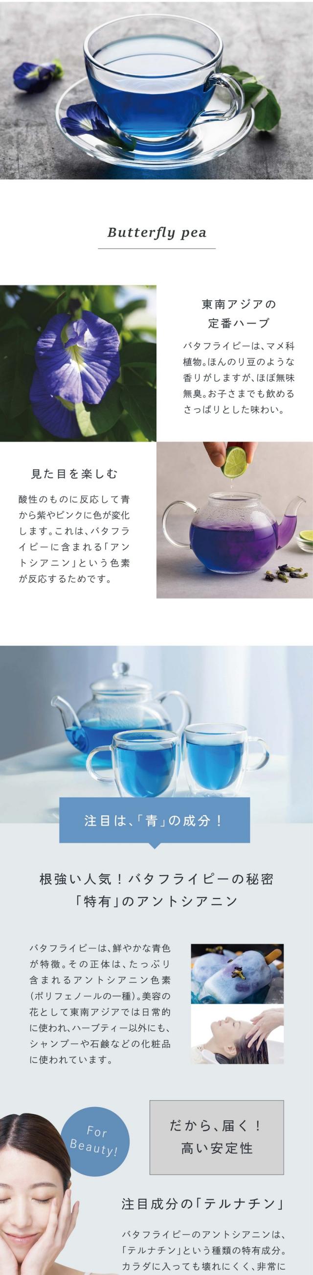 Butterflypea/東南アジアの定番ハーブ。バタフライピーは、マメ科植物。ほんのり豆のような香りがしますが、ほぼ無味無臭。お子さまでも飲めるさっぱりとした味わい。見た目を楽しむ。酸性のものに反応して青から紫やピンクに色が変化します。これは、バタフライピーに含まれる「アントシアニン」という色素が反応するためです。注目は「青」の成分！根強い人気！バタフライピーの秘密。「特有」のアントシアニン。バタフライピーは鮮やかな青色が特徴。その正体はたっぷり含まれるアントシアニン色素（ポリフェノールの一種）。美容の花として東南アジアでは日常的に使われ、ハーブティー以外にもシャンプーや石鹸などの化粧品に使われています。だから届く！高い安定性。注目成分の「テルナチン」。バタフライピーのアントシアニンは「テルナチン」という種類の特有成分。カラダに入っても壊れにくく非常に高い安定性を持っています。こまめに飲むことで実感。美味しいバタフライピーティー習慣。Scene/目の疲れを感じる時。パソコンやスマホ、長時間の運転など、なんだか目の疲れが気になる。そんなときは食後に一杯、さっぱりした味わいは気分転換にも。紫外線対策。紫外線というと気になるのは肌へのダメージ。紫外線が強くなる季節の前の予防やケアにも。こまめに飲んでたっぷりサポート。すっきりしない朝。なかなか眠れない、朝気持ちよく起きられない悪循環。ノンカフェインだから就寝前に飲んだり、目覚めの一杯としてもおすすめです。ちょっと自信があります。他とはちがう！アグリ生活はバタフライピー研究会社。point01徹底管理したバタフライピー原料100％。タイの豊かな大地でたっぷり太陽を浴びたバタフライピーをお届け。バタフライピーは寒さに弱いため、年中暖かいタイの農園と提携し、最適な気候の中でのびのび育った元気なバタフライピーを原料にしています。タイの無農薬栽培認定農園（※栽培期間中農薬・化学肥料不使用）。ひとつひとつ手摘みで収穫。スタッフ自ら現地へ行き、成長を目で確認しています。ひとつひとつ花を丁寧に手摘みし、しっかり日干し乾燥し、遺物検査をする「GradeA」の乾燥花を取り扱っています。point02洗浄・検査・封入加工、安心の日本品質。アグリ生活は日本品質を基準に製造を行っています。タイで育ったバタフライピーを日本の工場で遺物検査・除去をした後、最終製品まで徹底した品質確認をしています。日本品質で検査/滋賀県HACCP認証。ティーバッグ充填自社最終加工。