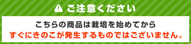 こちらの商品は栽培を始めてからすぐにきのこが発生するものではございません。