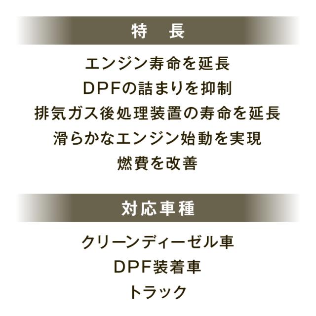 特長:エンジン寿命を延長、DPFのつまりを抑制、排気ガス後処理装置の寿命を延長、滑らかなエンジン始動、燃費を改善。対応車種:クリーンディーゼル車、DPF装着車、トラック