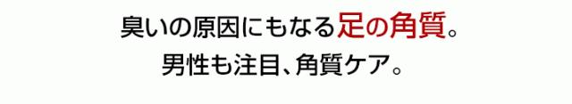 臭いの原因にもなる足の角質。男性も注目、角質ケア。