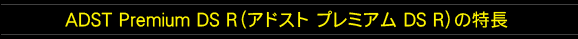 ADST Premium DS R（アドスト プレミアム DS R）の特長