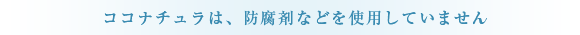 ココナチュラは、防腐剤などを使用していません