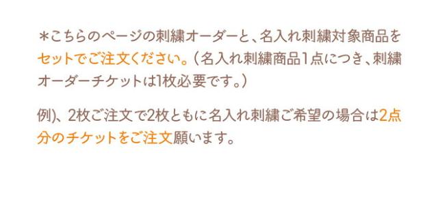 こちらのページの刺繍オーダーと、名入れ刺繍対象商品をセットでご注文ください。※名入れ刺繍商品１点につき、刺繍オーダーチケットは1枚必要です。例) 2枚ご注文で2枚ともに名入れ刺繍ご希望の場合は2点分のチケットをご注文願います