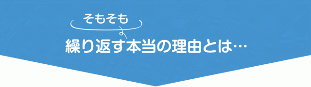 そもそも繰り返す本当の理由とは…