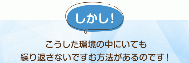 しかし！こうした環境の中にいても繰り返さないですむ方法があるのです！